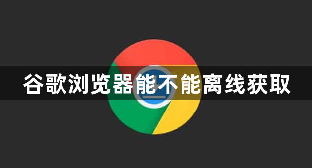 谷歌浏览器能不能离线获取1