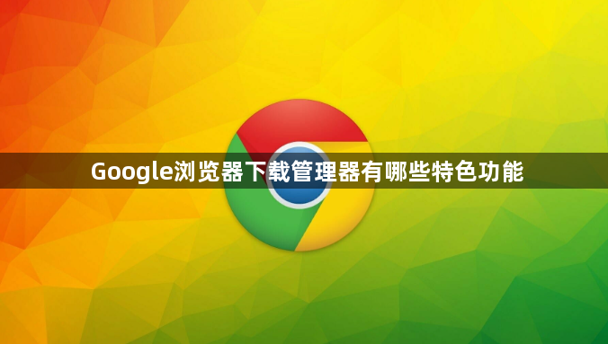 Google浏览器下载管理器有哪些特色功能1