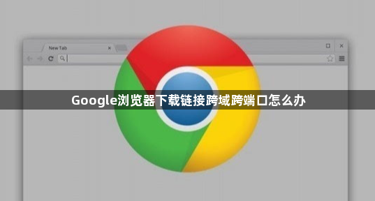 Google浏览器下载链接跨域跨端口怎么办1