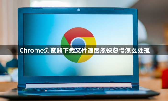 Chrome浏览器下载文件速度忽快忽慢怎么处理1