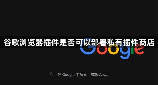 谷歌浏览器插件是否可以部署私有插件商店1