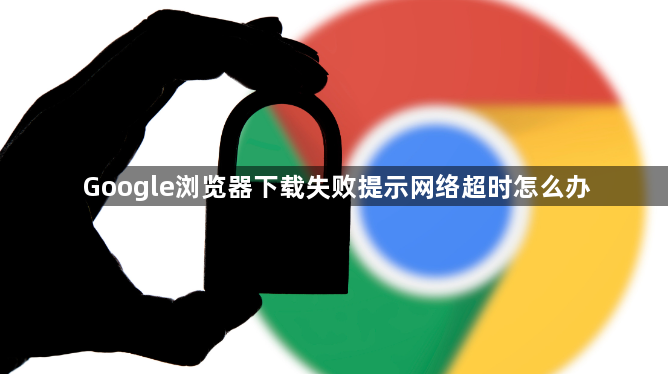Google浏览器下载失败提示网络超时怎么办1