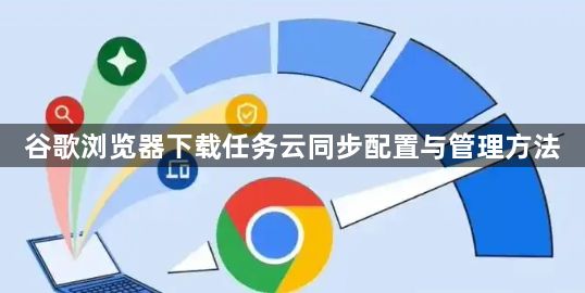 谷歌浏览器下载任务云同步配置与管理方法1