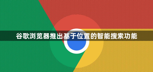 谷歌浏览器推出基于位置的智能搜索功能1