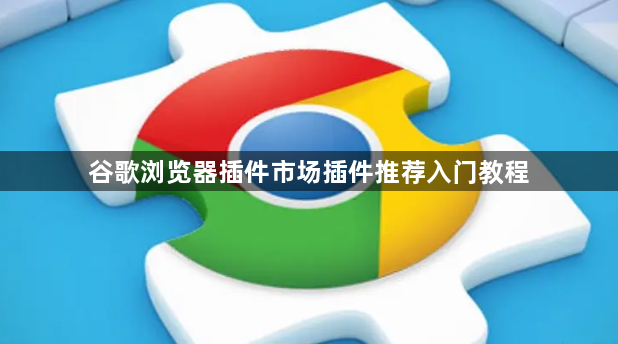 谷歌浏览器插件市场插件推荐入门教程1