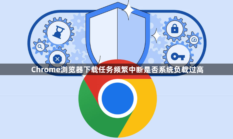 Chrome浏览器下载任务频繁中断是否系统负载过高1