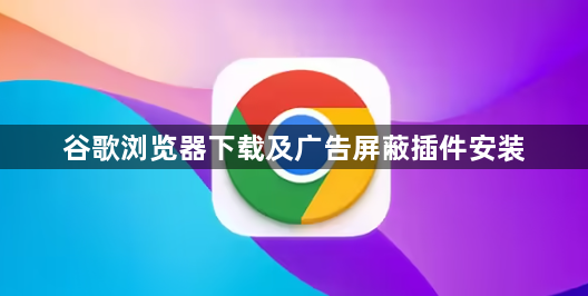 谷歌浏览器下载及广告屏蔽插件安装1