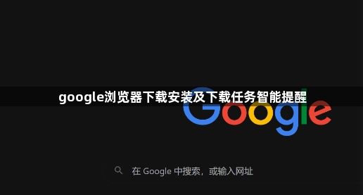 google浏览器下载安装及下载任务智能提醒1