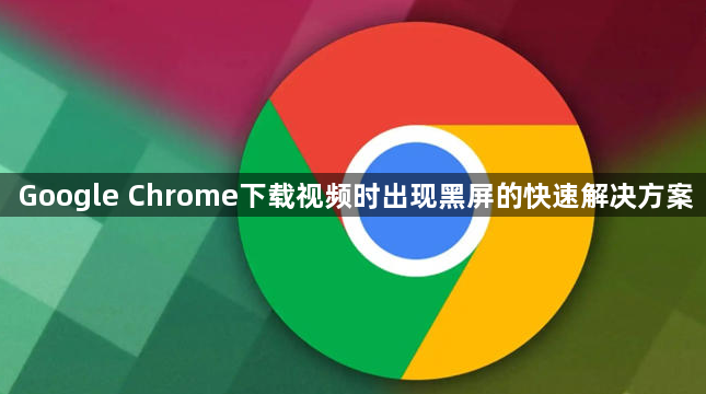 Google Chrome下载视频时出现黑屏的快速解决方案1