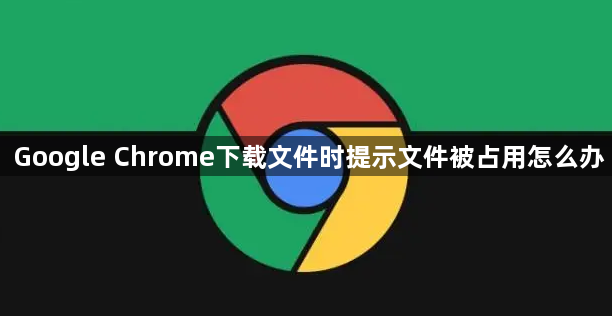 Google Chrome下载文件时提示文件被占用怎么办1
