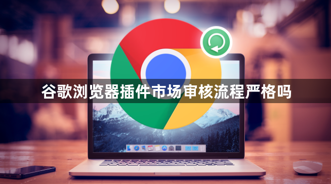 谷歌浏览器插件市场审核流程严格吗1