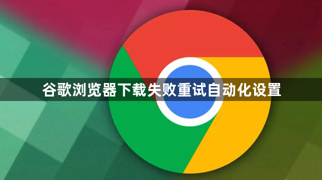 谷歌浏览器下载失败重试自动化设置1
