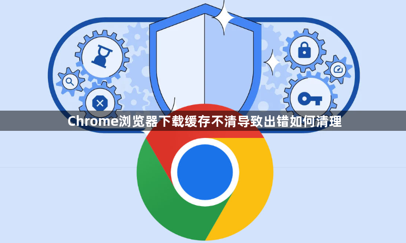Chrome浏览器下载缓存不清导致出错如何清理1
