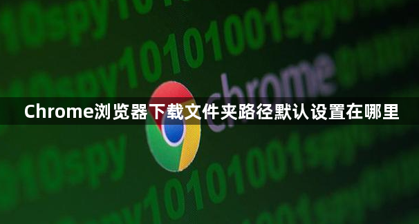 Chrome浏览器下载文件夹路径默认设置在哪里1