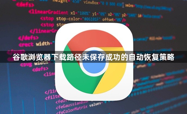 谷歌浏览器下载路径未保存成功的自动恢复策略1