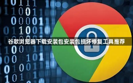 谷歌浏览器下载安装包安装包损坏修复工具推荐1
