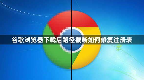 谷歌浏览器下载后路径截断如何修复注册表1