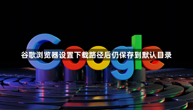 谷歌浏览器设置下载路径后仍保存到默认目录1