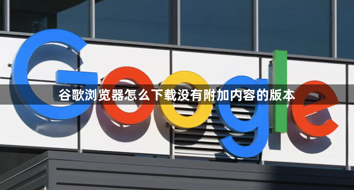 谷歌浏览器怎么下载没有附加内容的版本1