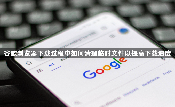 谷歌浏览器下载过程中如何清理临时文件以提高下载速度1