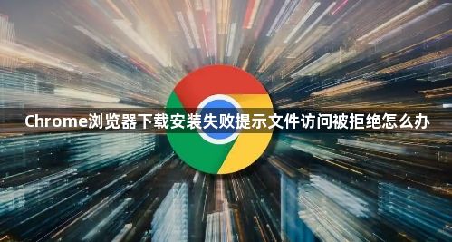 Chrome浏览器下载安装失败提示文件访问被拒绝怎么办1