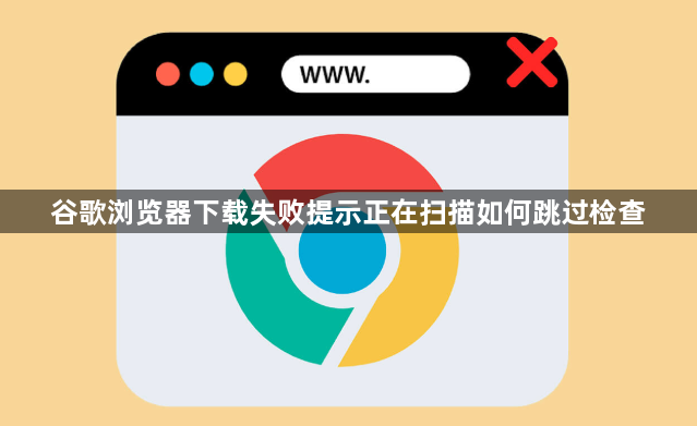 谷歌浏览器下载失败提示正在扫描如何跳过检查1