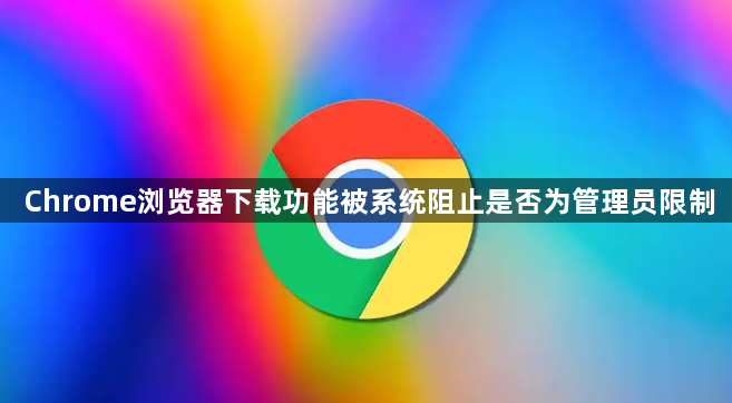 Chrome浏览器下载功能被系统阻止是否为管理员限制1