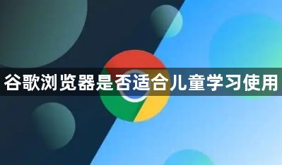 谷歌浏览器是否适合儿童学习使用1