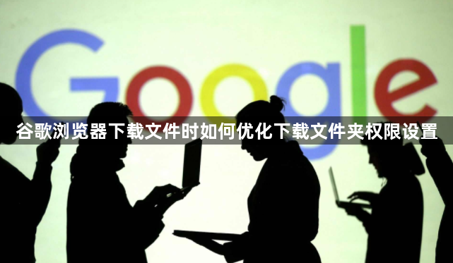 谷歌浏览器下载文件时如何优化下载文件夹权限设置1
