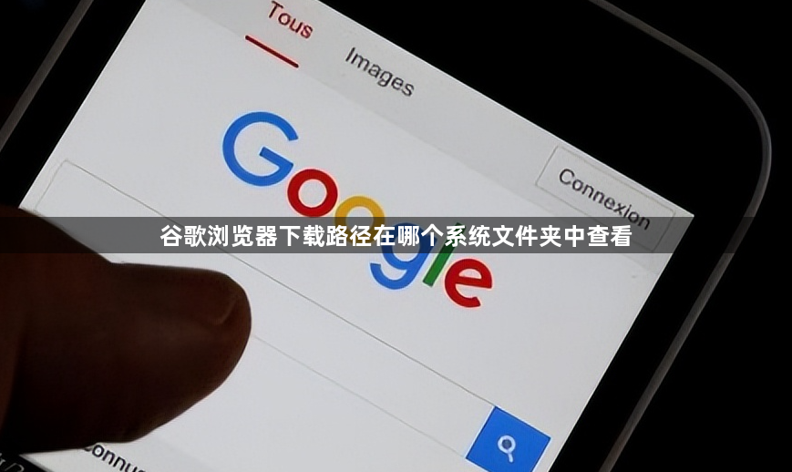 谷歌浏览器下载路径在哪个系统文件夹中查看1