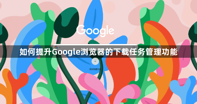 如何提升Google浏览器的下载任务管理功能1