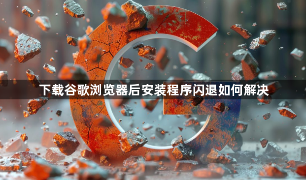 下载谷歌浏览器后安装程序闪退如何解决1