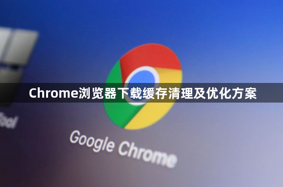 Chrome浏览器下载缓存清理及优化方案1