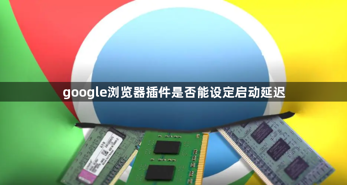 google浏览器插件是否能设定启动延迟1