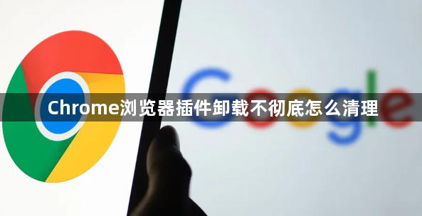 Chrome浏览器插件卸载不彻底怎么清理1