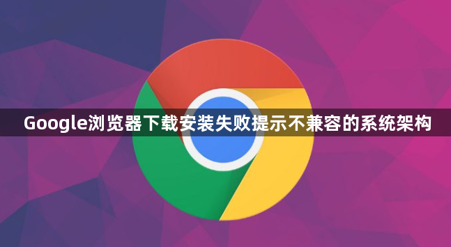 Google浏览器下载安装失败提示不兼容的系统架构1