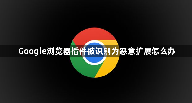 Google浏览器插件被识别为恶意扩展怎么办1