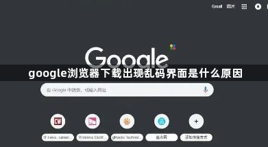 google浏览器下载出现乱码界面是什么原因1