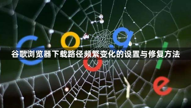 谷歌浏览器下载路径频繁变化的设置与修复方法1