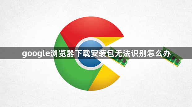 google浏览器下载安装包无法识别怎么办1