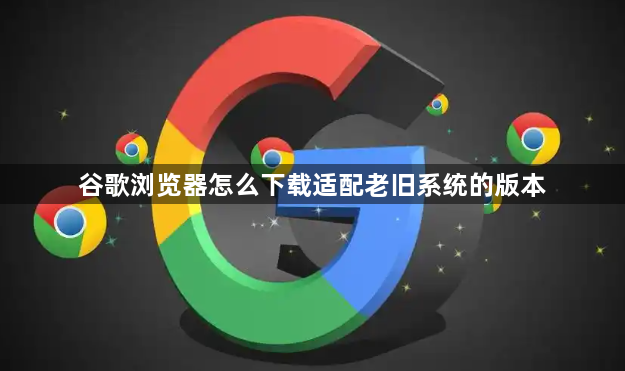谷歌浏览器怎么下载适配老旧系统的版本1