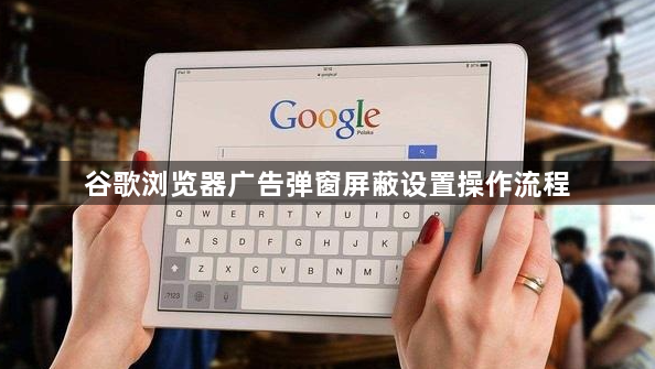 谷歌浏览器广告弹窗屏蔽设置操作流程1