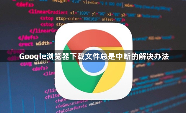 Google浏览器下载文件总是中断的解决办法1