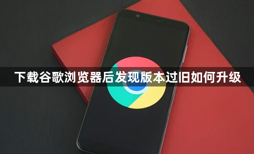 下载谷歌浏览器后发现版本过旧如何升级1