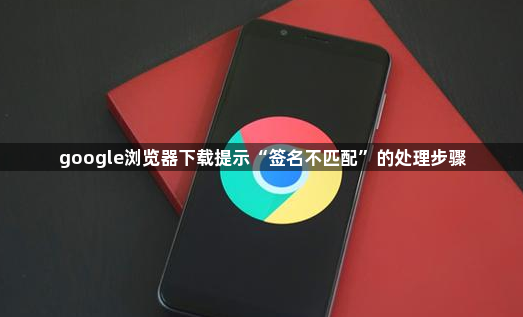 google浏览器下载提示“签名不匹配”的处理步骤1