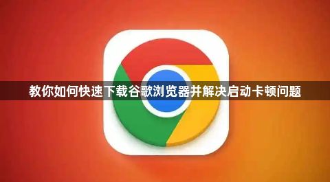 教你如何快速下载谷歌浏览器并解决启动卡顿问题1