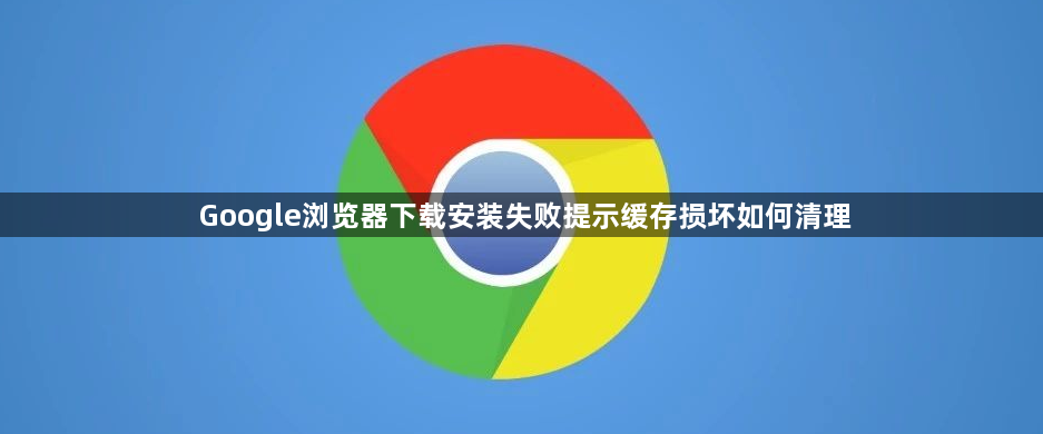 Google浏览器下载安装失败提示缓存损坏如何清理1