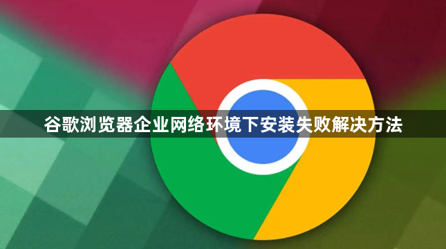 谷歌浏览器企业网络环境下安装失败解决方法1