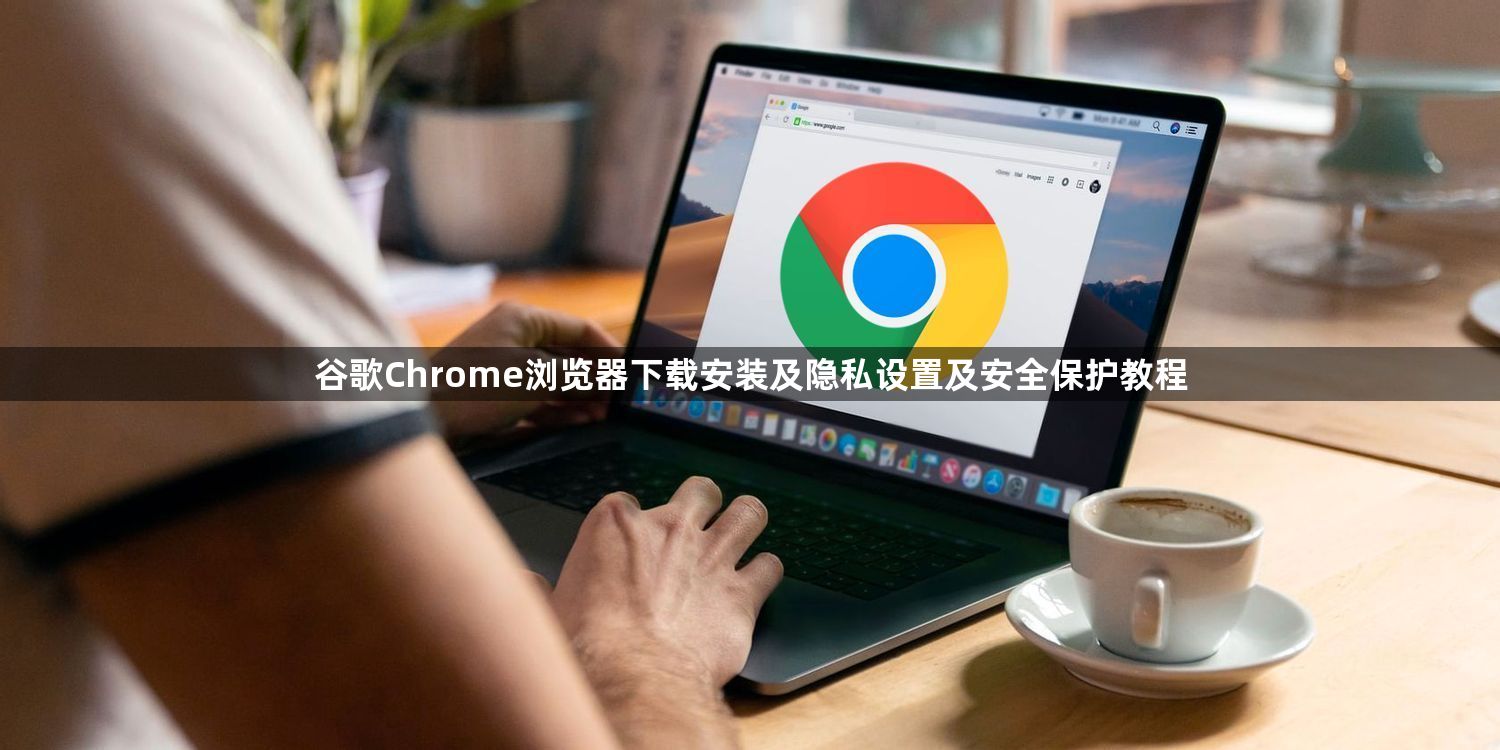 谷歌Chrome浏览器下载安装及隐私设置及安全保护教程1
