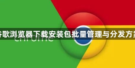 谷歌浏览器下载安装包批量管理与分发方案1